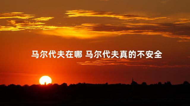 马尔代夫在哪 马尔代夫真的不安全